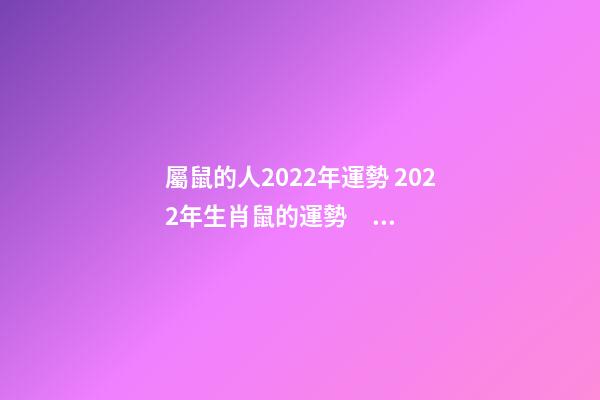 屬鼠的人2022年運勢 2022年生肖鼠的運勢，屬鼠在2022年全年運勢如何-第1張-觀點-玄機派